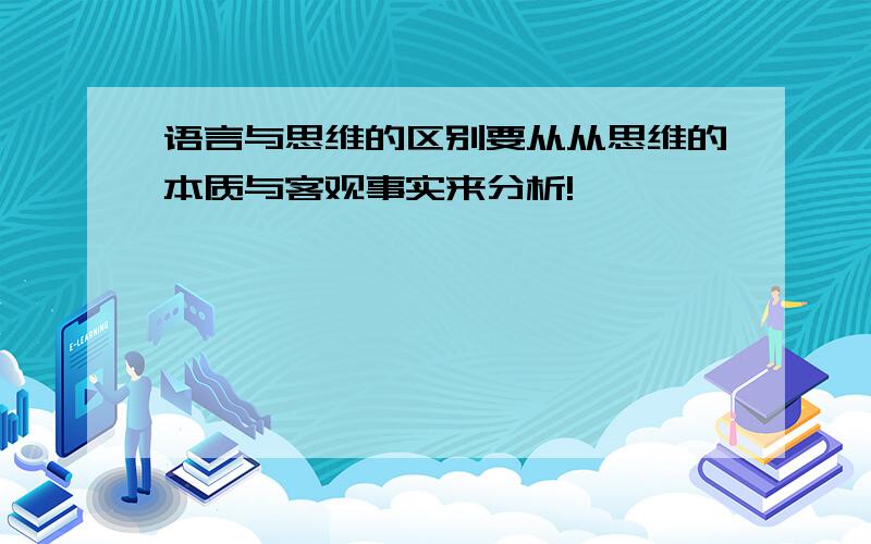 语言与思维的区别要从从思维的本质与客观事实来分析!