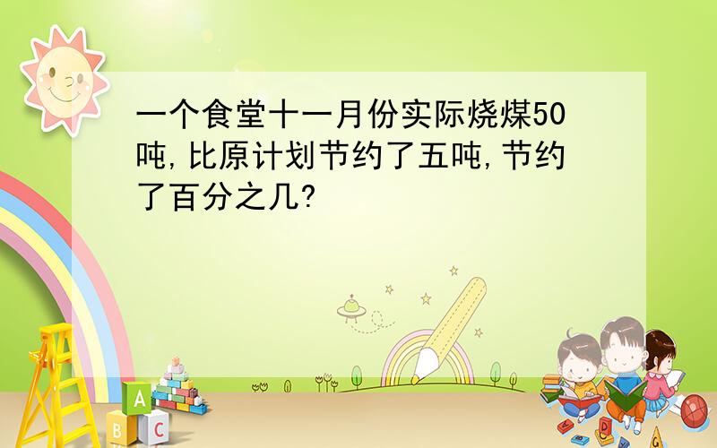 一个食堂十一月份实际烧煤50吨,比原计划节约了五吨,节约了百分之几?