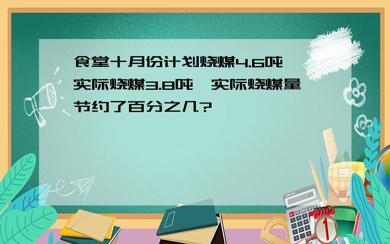 食堂十月份计划烧煤4.6吨,实际烧煤3.8吨,实际烧煤量节约了百分之几?