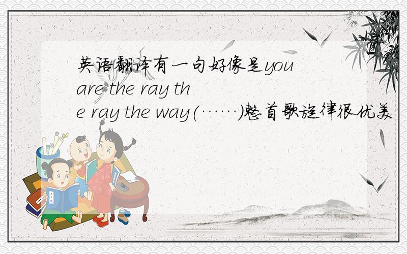 英语翻译有一句好像是you are the ray the ray the way(……)整首歌旋律很优美