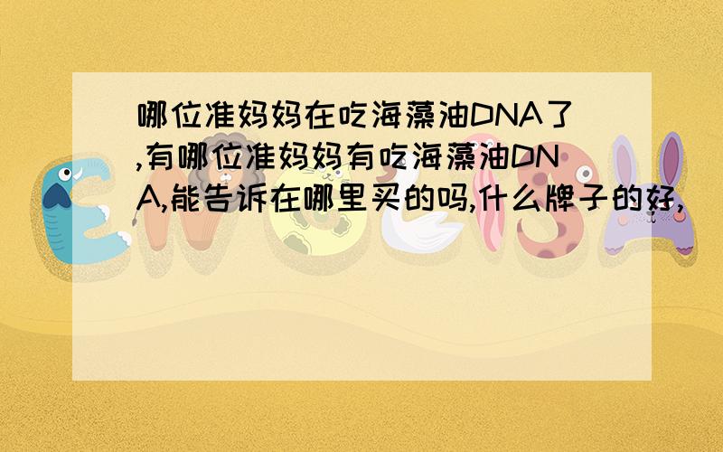 哪位准妈妈在吃海藻油DNA了,有哪位准妈妈有吃海藻油DNA,能告诉在哪里买的吗,什么牌子的好,