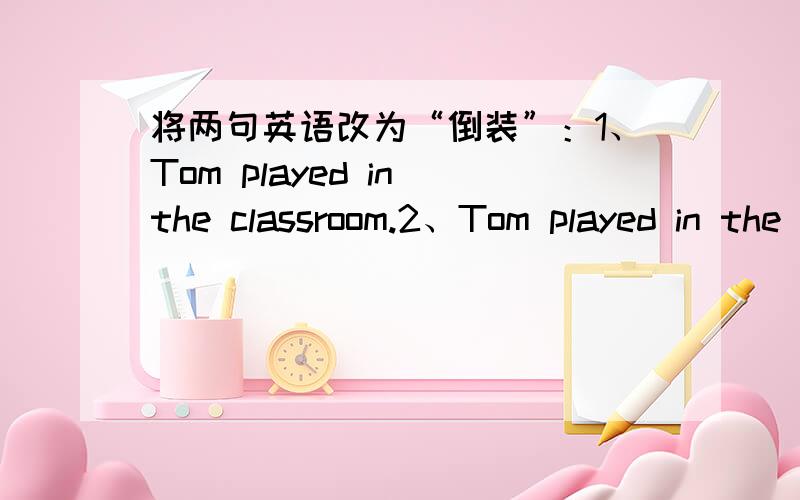 将两句英语改为“倒装”：1、Tom played in the classroom.2、Tom played in the morning.将两句英语改为“倒装”：1、Tom played in the classroom.是 In the classroom played Tom .那Tom played in the morning.应该是In the mornin