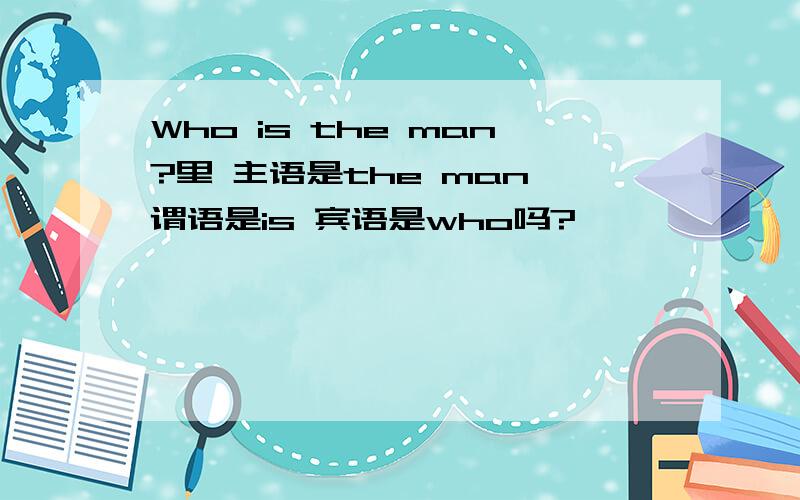 Who is the man?里 主语是the man 谓语是is 宾语是who吗?