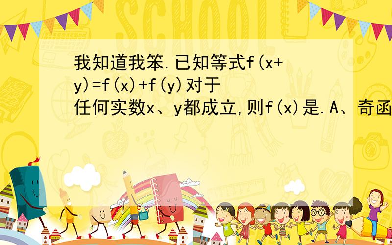 我知道我笨.已知等式f(x+y)=f(x)+f(y)对于任何实数x、y都成立,则f(x)是.A、奇函数B、偶函数C、既是奇函数又是偶函数D、非奇非偶函数我知道答案是A、奇函数我请问那个2楼的匿名的~为什么f(0)=0