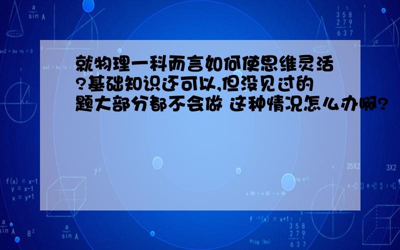 就物理一科而言如何使思维灵活?基础知识还可以,但没见过的题大部分都不会做 这种情况怎么办啊?