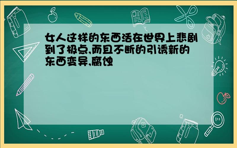 女人这样的东西活在世界上悲剧到了极点,而且不断的引诱新的东西变异,腐蚀