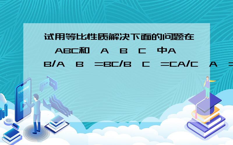 试用等比性质解决下面的问题在△ABC和△A＇B＇C＇中AB/A＇B＇=BC/B＇C＇=CA/C＇A＇=3/5且A＇B＇C＇的周长是50cm求△ABC的周长