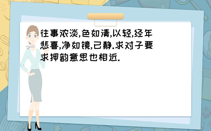 往事浓淡,色如清,以轻,经年悲喜,净如镜,已静.求对子要求押韵意思也相近.