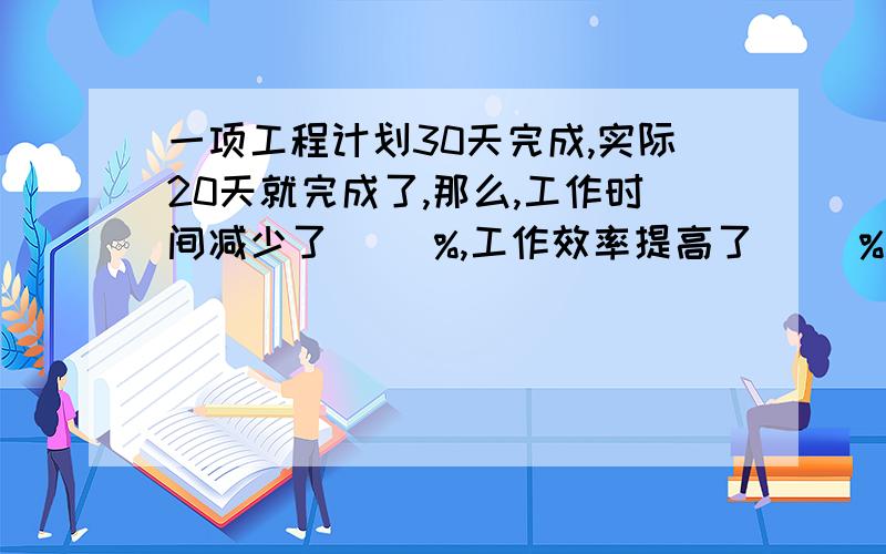 一项工程计划30天完成,实际20天就完成了,那么,工作时间减少了（ ）%,工作效率提高了（ ）%.