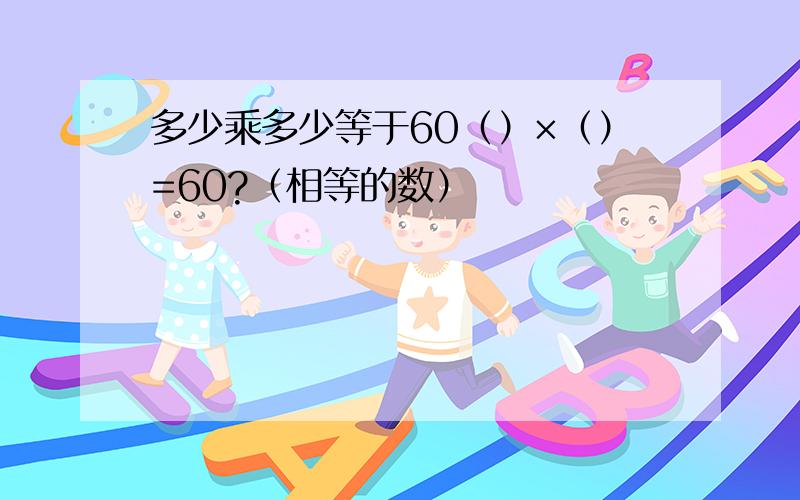 多少乘多少等于60（）×（）=60?（相等的数）