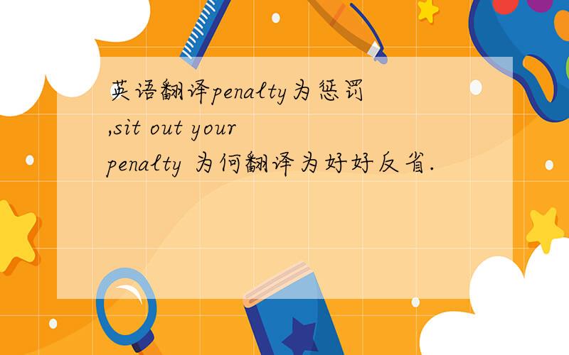 英语翻译penalty为惩罚,sit out your penalty 为何翻译为好好反省.