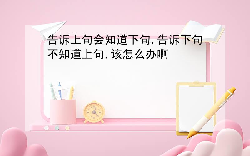 告诉上句会知道下句,告诉下句不知道上句,该怎么办啊