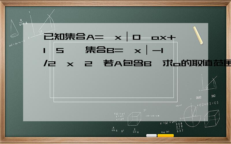 已知集合A={x︱0＜ax+1≤5},集合B={x︱-1/2＜x≤2}若A包含B,求a的取值范围 不懂题意思