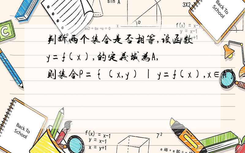 判断两个集合是否相等,设函数y=f(x),的定义域为A,则集合P={(x,y) | y=f(x),x∈A} 与 Q={y | y=f(x),x∈A}相等吗,请说明理由我现在在家自学,ID没分,经常会遇到问题,请大家多多包涵.P与Q的集合x,y都是属