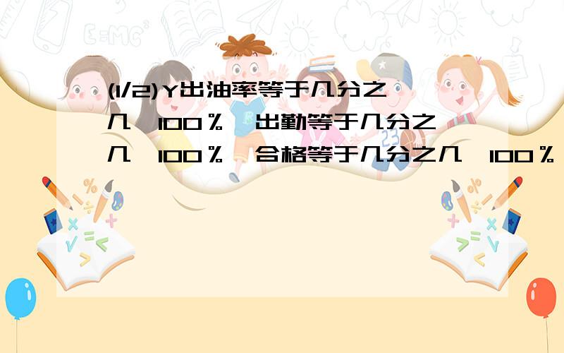 (1/2)Y出油率等于几分之几*100％,出勤等于几分之几*100％,合格等于几分之几*100％,优秀等于几分之几...(1/2)Y出油率等于几分之几*100％,出勤等于几分之几*100％,合格等于几分之几*100％,优秀等于