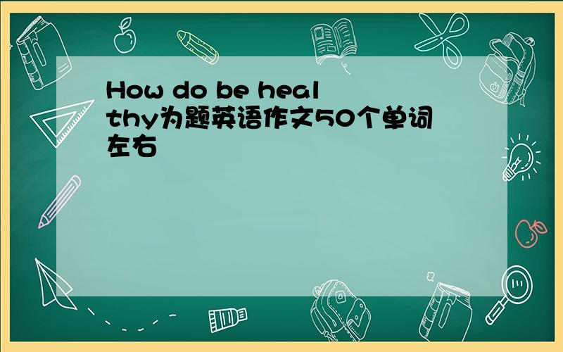 How do be healthy为题英语作文50个单词左右