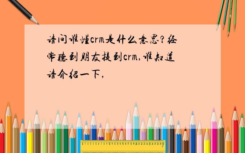 请问谁懂crm是什么意思?经常听到朋友提到crm,谁知道请介绍一下,