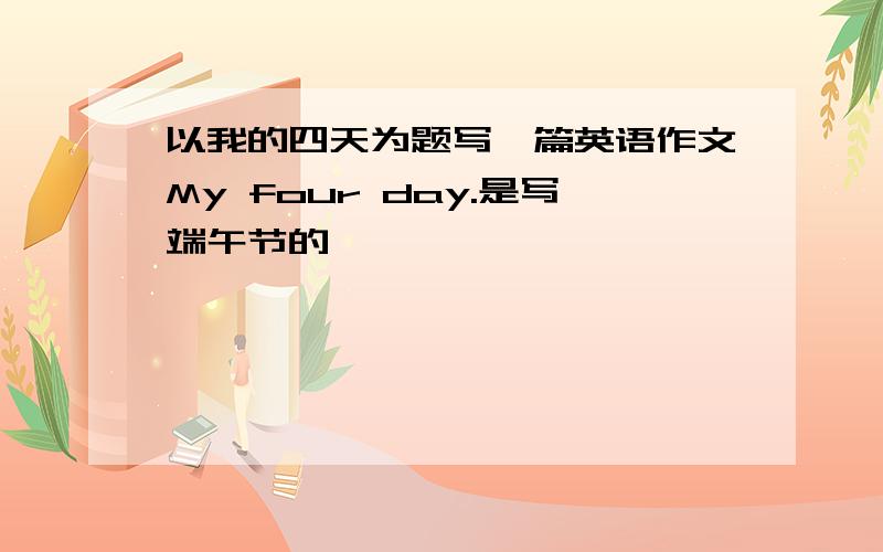 以我的四天为题写一篇英语作文My four day.是写端午节的