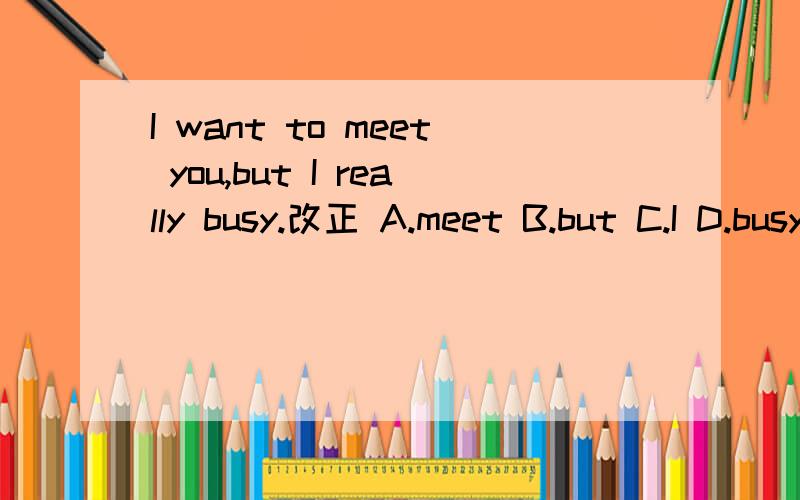 I want to meet you,but I really busy.改正 A.meet B.but C.I D.busy