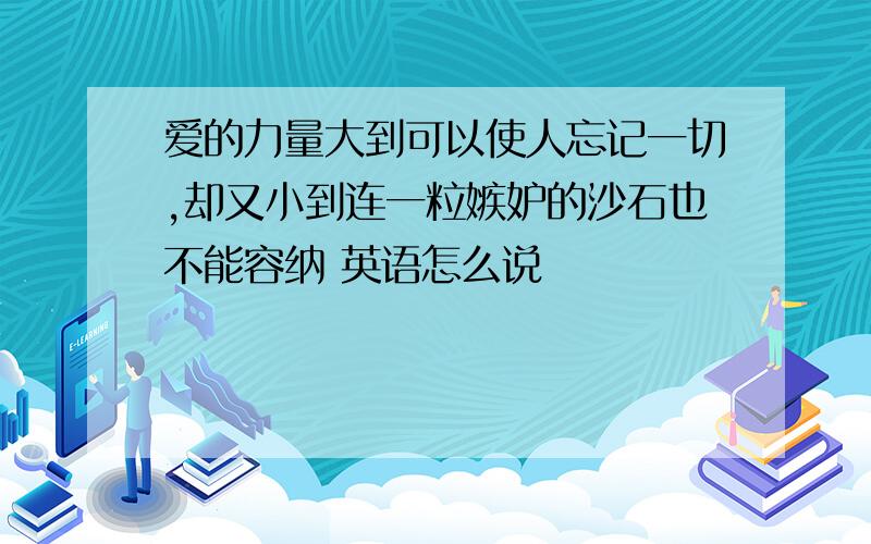 爱的力量大到可以使人忘记一切,却又小到连一粒嫉妒的沙石也不能容纳 英语怎么说