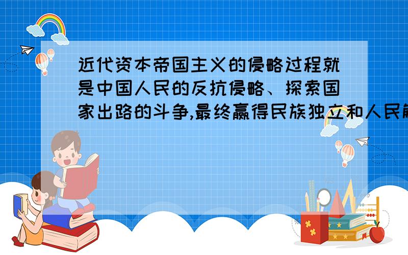 近代资本帝国主义的侵略过程就是中国人民的反抗侵略、探索国家出路的斗争,最终赢得民族独立和人民解放