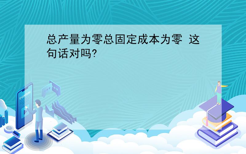 总产量为零总固定成本为零 这句话对吗?