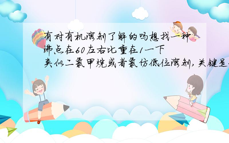 有对有机溶剂了解的吗想找一种沸点在60左右比重在1一下 类似二氯甲烷或者氯仿低位溶剂,关键是便宜6000一吨的低味溶剂