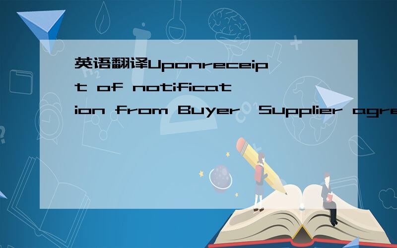 英语翻译Uponreceipt of notification from Buyer,Supplier agrees topromptly assume all responsibility for defense of any claim,suit or proceeding(collectively “Claims”) thatmay be brought against Buyer,its Affiliates (defined below) and/or thei