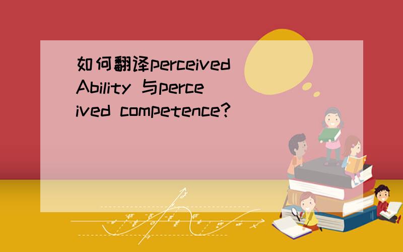 如何翻译perceived Ability 与perceived competence?