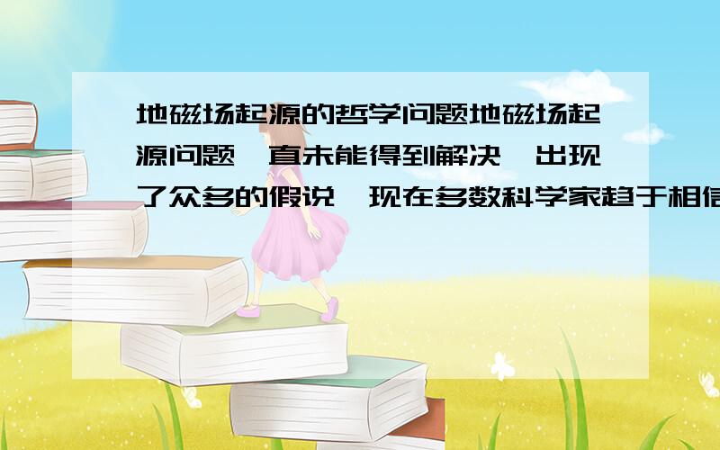 地磁场起源的哲学问题地磁场起源问题一直未能得到解决,出现了众多的假说,现在多数科学家趋于相信地磁场起源于地核,也就是地核发电机假说,但这一假说到目前还未得到实际观测数据的证