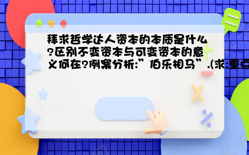 拜求哲学达人资本的本质是什么?区别不变资本与可变资本的意义何在?例案分析:”伯乐相马”.(求:重点分析”伯乐相马“)