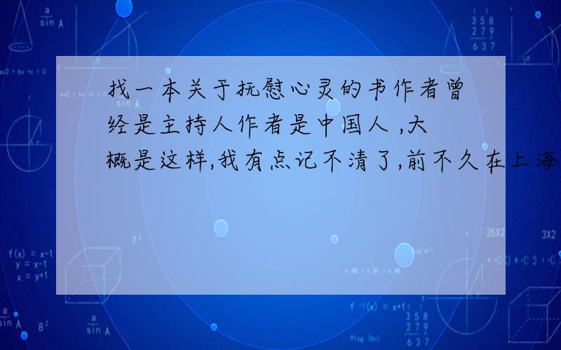 找一本关于抚慰心灵的书作者曾经是主持人作者是中国人 ,大概是这样,我有点记不清了,前不久在上海某台上看到一个女主持人推荐的,觉得还不错,不过书名忘了啊!