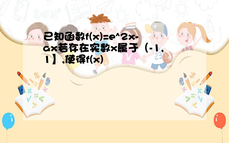 已知函数f(x)=e^2x-ax若存在实数x属于（-1,1】,使得f(x)