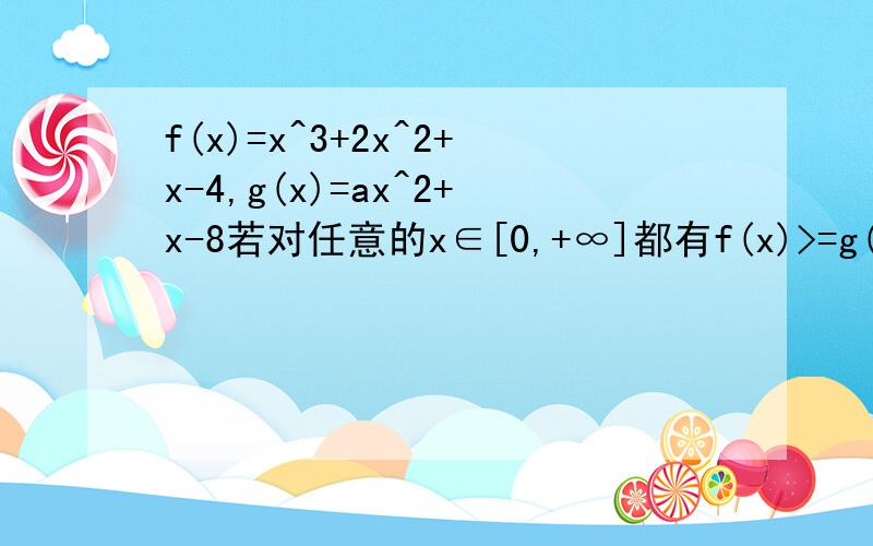 f(x)=x^3+2x^2+x-4,g(x)=ax^2+x-8若对任意的x∈[0,+∞]都有f(x)>=g(x),求实数a的取值范围