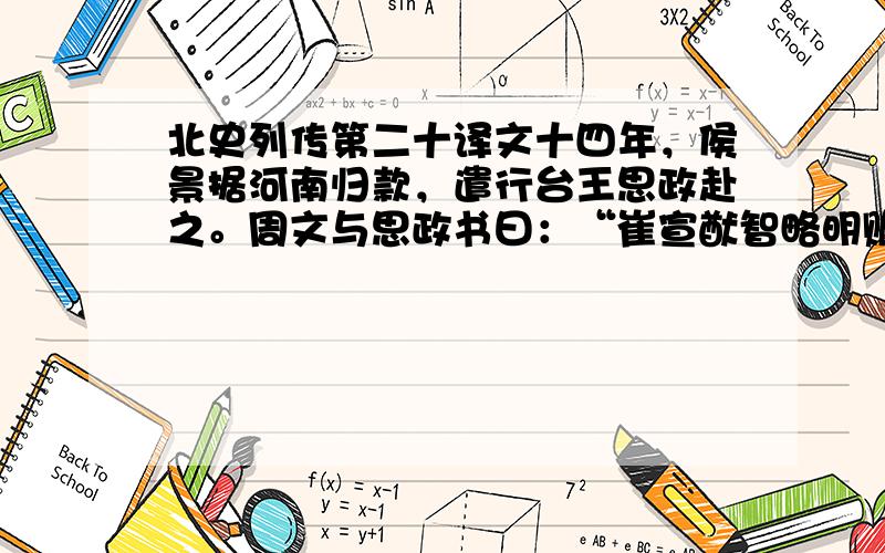 北史列传第二十译文十四年，侯景据河南归款，遣行台王思政赴之。周文与思政书曰：“崔宣猷智略明赡，有应变之才。若有所疑，宜与量其可不。”思政初顿兵襄城，后于颍川为行台，并