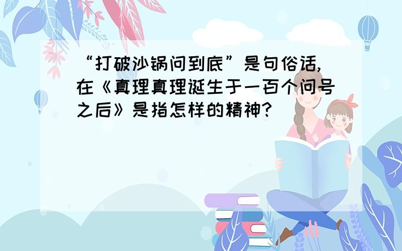 “打破沙锅问到底”是句俗话,在《真理真理诞生于一百个问号之后》是指怎样的精神?