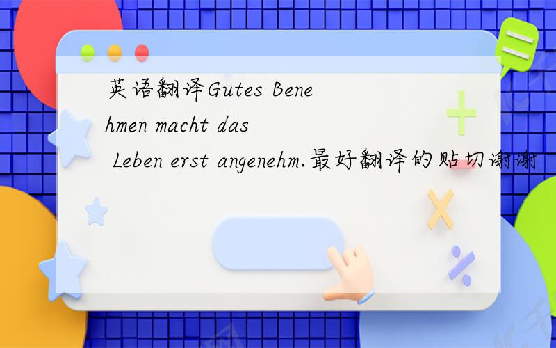 英语翻译Gutes Benehmen macht das Leben erst angenehm.最好翻译的贴切谢谢