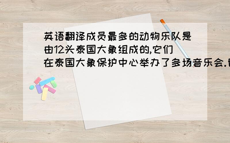 英语翻译成员最多的动物乐队是由12头泰国大象组成的,它们在泰国大象保护中心举办了多场音乐会.目的是为了保护亚洲象.