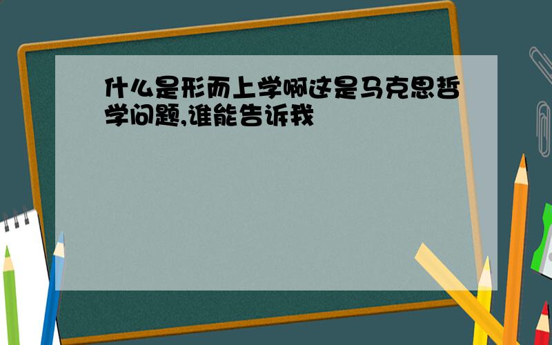 什么是形而上学啊这是马克思哲学问题,谁能告诉我