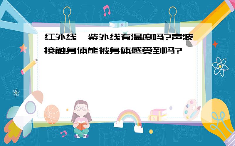 红外线、紫外线有温度吗?声波接触身体能被身体感受到吗?