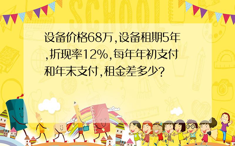 设备价格68万,设备租期5年,折现率12%,每年年初支付和年末支付,租金差多少?