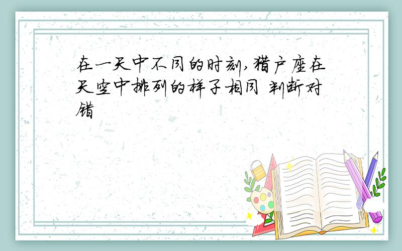 在一天中不同的时刻,猎户座在天空中排列的样子相同 判断对错