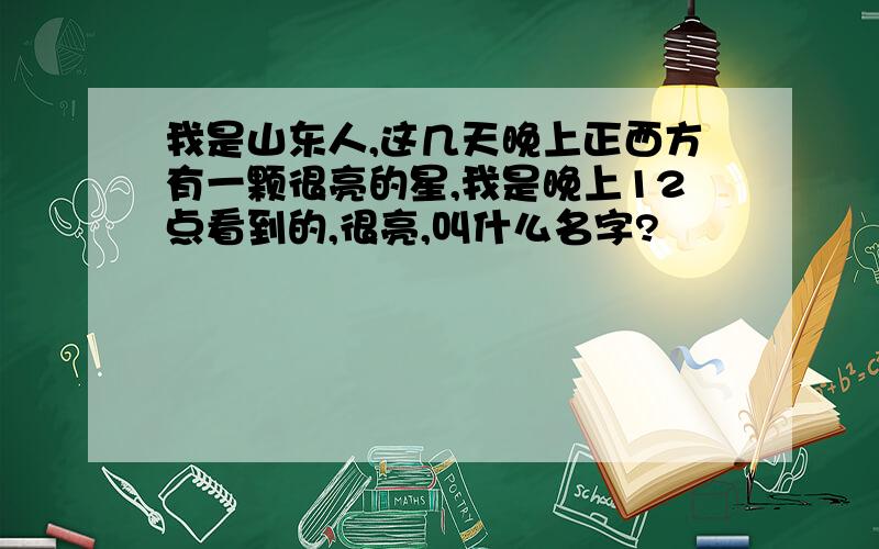 我是山东人,这几天晚上正西方有一颗很亮的星,我是晚上12点看到的,很亮,叫什么名字?