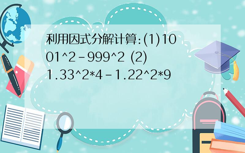 利用因式分解计算:(1)1001^2-999^2 (2)1.33^2*4-1.22^2*9