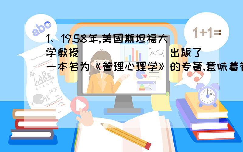 1、1958年,美国斯坦福大学教授________出版了一本名为《管理心理学》的专著,意味着管理心理学作为学科开始登上历史舞台.2、气质主要表现为人的心理活动的__________3、___________是指个体对自