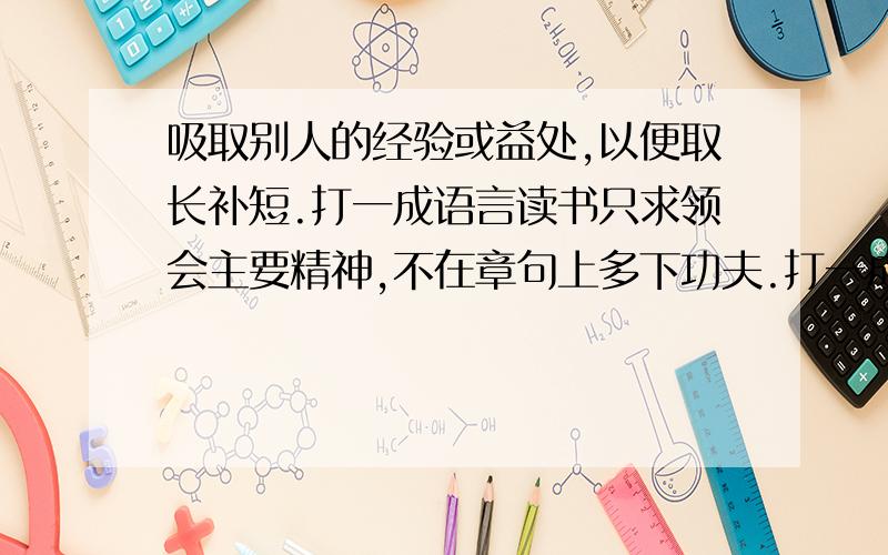 吸取别人的经验或益处,以便取长补短.打一成语言读书只求领会主要精神,不在章句上多下功夫.打一成语