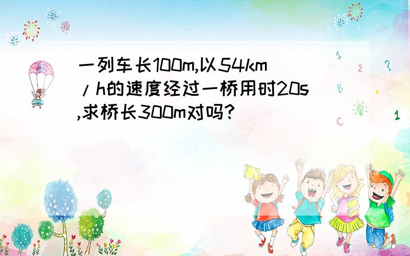 一列车长100m,以54km/h的速度经过一桥用时20s,求桥长300m对吗?