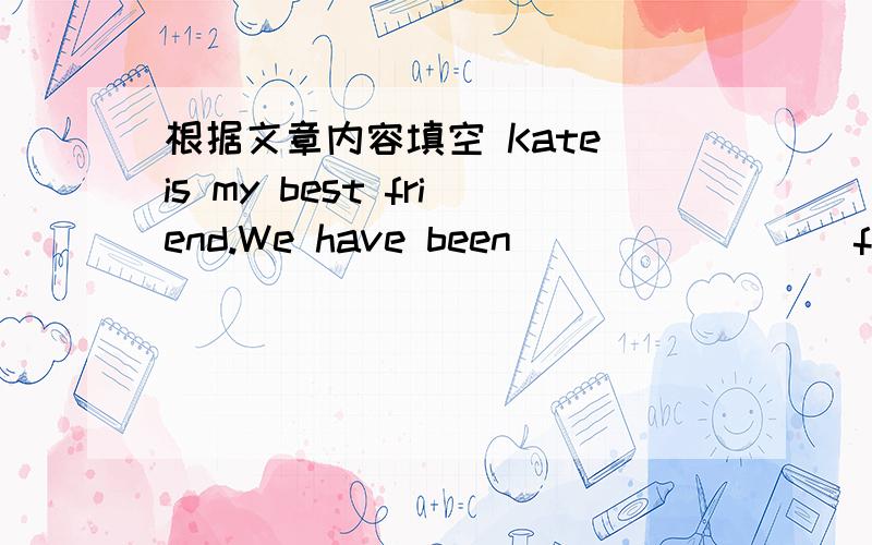 根据文章内容填空 Kate is my best friend.We have been________ for almost 10 years.