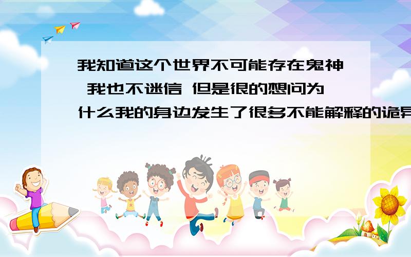 我知道这个世界不可能存在鬼神 我也不迷信 但是很的想问为什么我的身边发生了很多不能解释的诡异的事情.