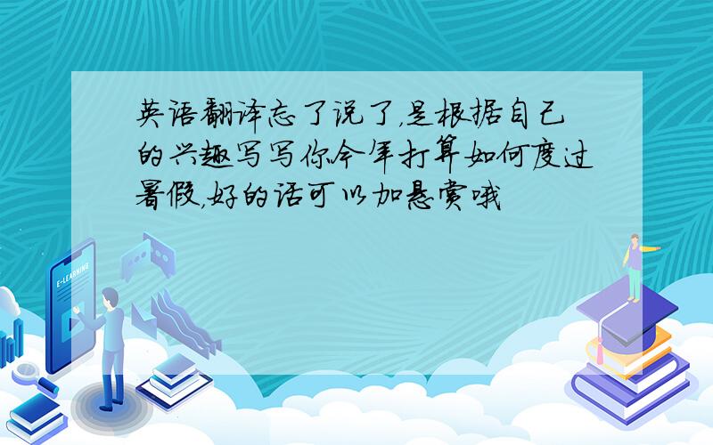 英语翻译忘了说了，是根据自己的兴趣写写你今年打算如何度过暑假，好的话可以加悬赏哦